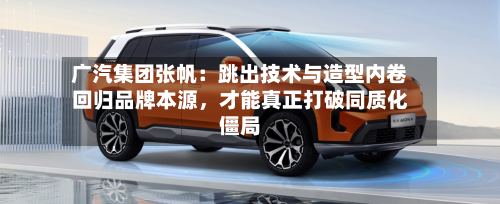 广汽集团张帆：跳出技术与造型内卷回归品牌本源	，才能真正打破同质化僵局-第2张图片