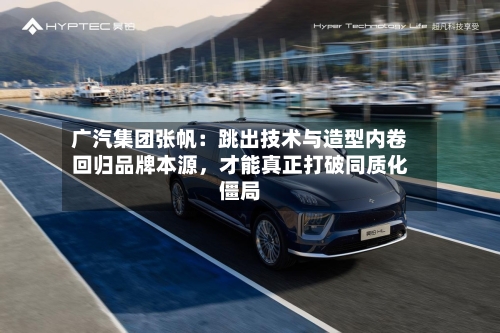 广汽集团张帆：跳出技术与造型内卷回归品牌本源	，才能真正打破同质化僵局-第3张图片
