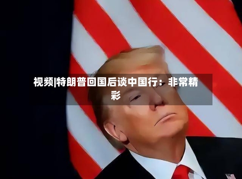 视频|特朗普回国后谈中国行:非常精彩-第2张图片