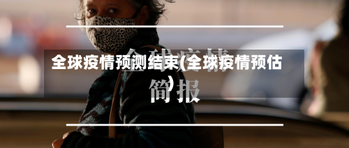 全球疫情预测结束(全球疫情预估)