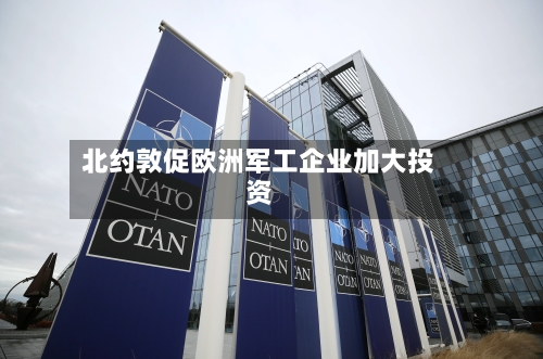 北约敦促欧洲军工企业加大投资-第2张图片