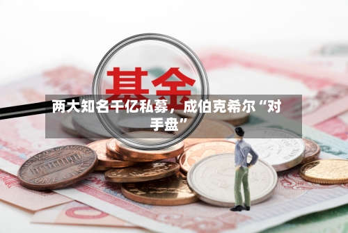 两大知名千亿私募,成伯克希尔“对手盘”