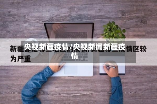 央视新疆疫情/央视新闻新疆疫情-第2张图片