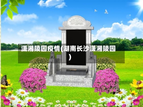 潇湘陵园疫情(湖南长沙潇湘陵园)
