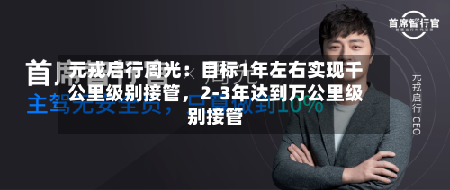 元戎启行周光:目标1年左右实现千公里级别接管,2-3年达到万公里级别接管